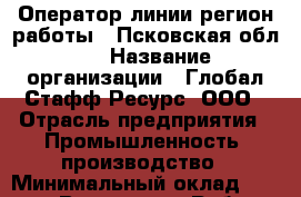 Оператор линии(регион работы - Псковская обл.) › Название организации ­ Глобал Стафф Ресурс, ООО › Отрасль предприятия ­ Промышленность, производство › Минимальный оклад ­ 35 000 - Все города Работа » Вакансии   . Мурманская обл.,Видяево нп